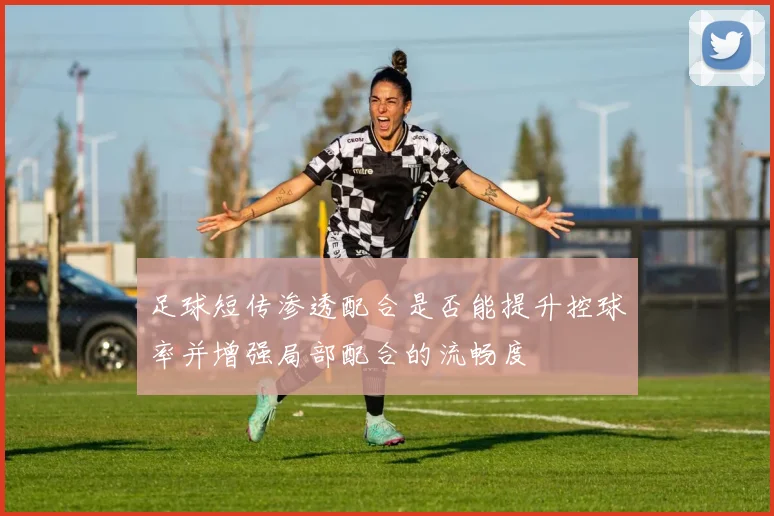 足球短传渗透配合是否能提升控球率并增强局部配合的流畅度
