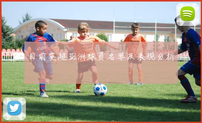 目前英超亚洲球员名单及表现分析