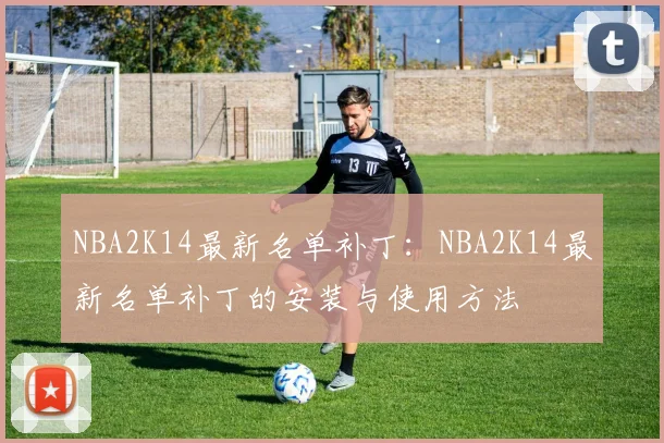 NBA2K14最新名单补丁：NBA2K14最新名单补丁的安装与使用方法