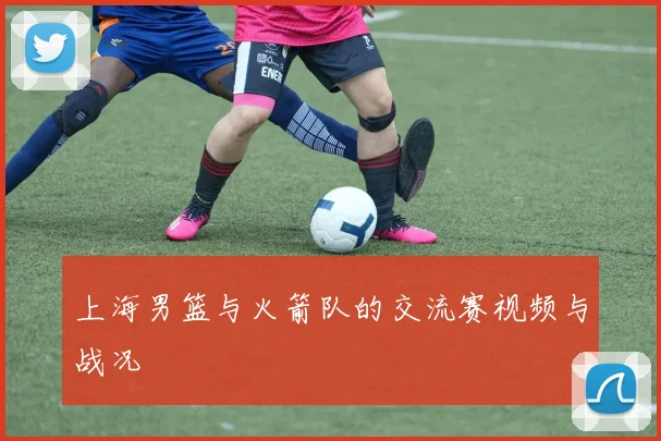 上海男篮与火箭队的交流赛视频与战况