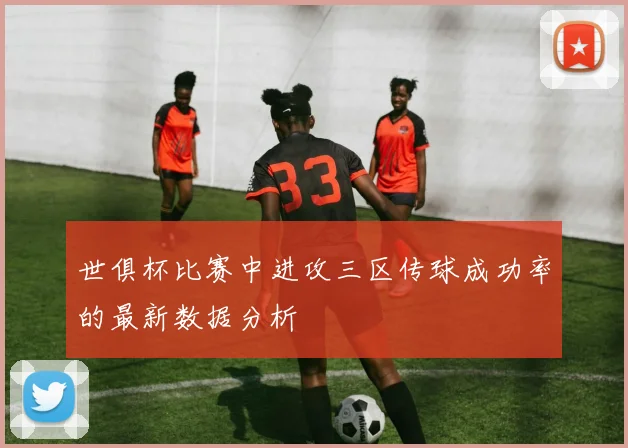 世俱杯比赛中进攻三区传球成功率的最新数据分析