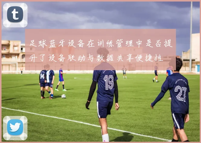 足球蓝牙设备在训练管理中是否提升了设备联动与数据共享便捷性