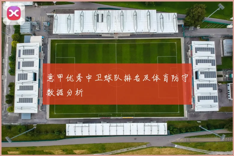 意甲优秀中卫球队排名及体育防守数据分析