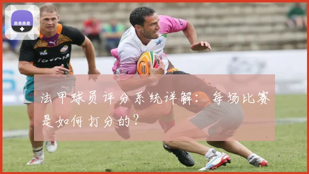 法甲球员评分系统详解：每场比赛是如何打分的？