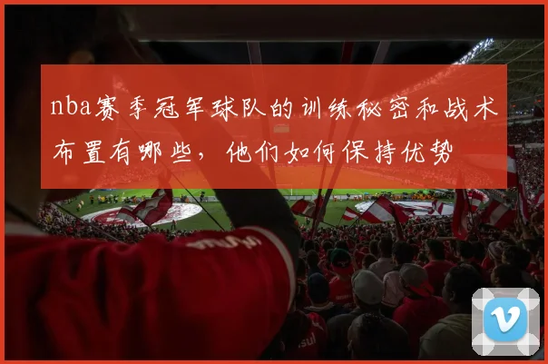 nba赛季冠军球队的训练秘密和战术布置有哪些，他们如何保持优势