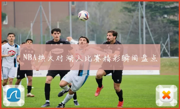NBA热火对湖人比赛精彩瞬间盘点