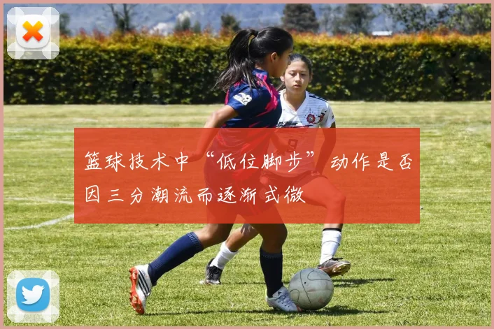 篮球技术中“低位脚步”动作是否因三分潮流而逐渐式微