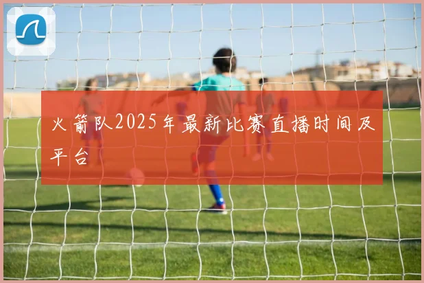 火箭队2025年最新比赛直播时间及平台