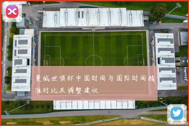 曼城世俱杯中国时间与国际时间精准对比及调整建议