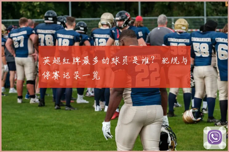 英超红牌最多的球员是谁？犯规与停赛记录一览