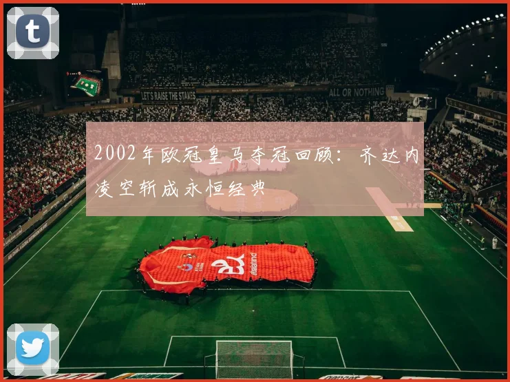 2002年欧冠皇马夺冠回顾：齐达内凌空斩成永恒经典