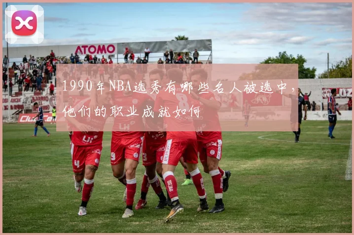 1990年NBA选秀有哪些名人被选中，他们的职业成就如何